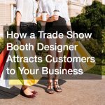 How a Trade Show Booth Designer Attracts Customers to Your Business